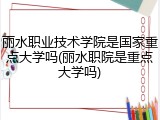 丽水职业技术学院是国家重点大学吗(丽水职院是重点大学吗)