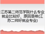 江苏第二师范学院什么专业就业比较好，原因是啥(江苏二师好就业专业)