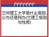 兰州理工大学是什么级别，公办还是民办(兰理工级别与性质)
