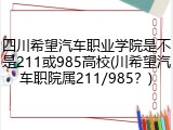 四川希望汽车职业学院是不是211或985高校(川希望汽车职院属211/985？)