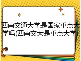 西南交通大学是国家重点大学吗(西南交大是重点大学)