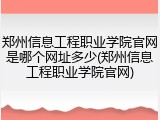 郑州信息工程职业学院官网是哪个网址多少(郑州信息工程职业学院官网)