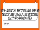 吉林建筑科技学院如何申请在读间的创业无息贷款(创业贷款申请流程)