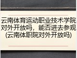 云南体育运动职业技术学院对外开放吗，能否进去参观(云南体职院对外开放吗)
