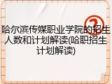 哈尔滨传媒职业学院的招生人数和计划解读(哈职招生计划解读)