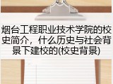 烟台工程职业技术学院的校史简介，什么历史与社会背景下建校的(校史背景)