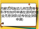 内蒙古民族幼儿师范高等专科学校如何申请在读间的创业无息贷款(幼专创业贷款申请)