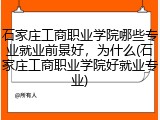 石家庄工商职业学院哪些专业就业前景好，为什么(石家庄工商职业学院好就业专业)