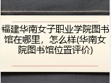福建华南女子职业学院图书馆在哪里，怎么样(华南女院图书馆位置评价)
