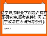 辽宁政法职业学院是否有在职研究生,报考条件如何(辽宁政法在职研报考条件)