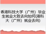 香港科技大学（广州）毕业生就业大致去向如何(港科大（广州）就业去向)