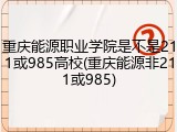 重庆能源职业学院是不是211或985高校(重庆能源非211或985)