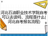 河北石油职业技术学院自考可以去读吗，流程是什么(河北自考报名流程)
