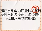 福建水利电力职业技术学院校园占地多少亩，多少师生(福建水电学院规模)