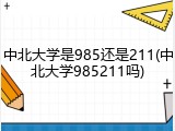 中北大学是985还是211(中北大学985211吗)