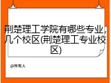 荆楚理工学院有哪些专业，几个校区(荆楚理工专业校区)