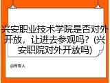 兴安职业技术学院是否对外开放，让进去参观吗？(兴安职院对外开放吗)