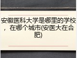 安徽医科大学是哪里的学校，在哪个城市(安医大在合肥)