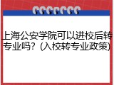 上海公安学院可以进校后转专业吗？(入校转专业政策)