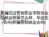 新疆司法警官职业学院毕业后就业前景怎么样，毕业生去向(新疆警院就业去向)
