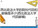 西北政法大学的院校代码和邮编是多少(西北政法大学代码邮编)