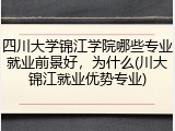四川大学锦江学院哪些专业就业前景好，为什么(川大锦江就业优势专业)