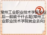 常州工业职业技术学院毕业后一般能干什么呢(常州工业职业技术学院就业去向)