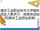 南京工业职业技术大学每年招生人数多少，政策变动如何(南京工业招生政策)