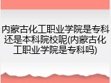 内蒙古化工职业学院是专科还是本科院校呢(内蒙古化工职业学院是专科吗)