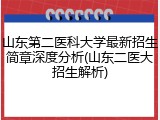 山东第二医科大学最新招生简章深度分析(山东二医大招生解析)
