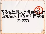 青岛恒星科技学院有出过什么知名人士吗(青岛恒星知名校友)