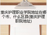 重庆护理职业学院地址在哪个市，什么区县(重庆护理职院地址)