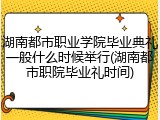 湖南都市职业学院毕业典礼一般什么时候举行(湖南都市职院毕业礼时间)