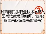 黔西南民族职业技术学院的图书馆藏书量如何，简介(黔西南职院图书馆藏书)