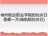 宿州航空职业学院的校庆日是哪一天(宿航院校庆日)