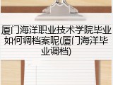厦门海洋职业技术学院毕业如何调档案呢(厦门海洋毕业调档)