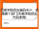 无锡学院招生编码多少，隶属哪个部门(无锡学院招生代码隶属)
