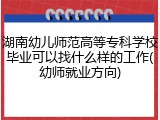 湖南幼儿师范高等专科学校毕业可以找什么样的工作(幼师就业方向)