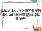 蚌埠城市轨道交通职业学院毕业如何调档案呢(蚌埠毕业调档)