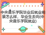 中央音乐学院毕业后就业前景怎么样，毕业生去向(中央音乐学院就业)