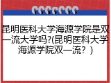 昆明医科大学海源学院是双一流大学吗?(昆明医科大学海源学院双一流？)