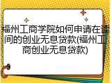 福州工商学院如何申请在读间的创业无息贷款(福州工商创业无息贷款)