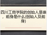 四川工商学院的创始人是谁，前身是什么(创始人及前身)