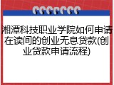 湘潭科技职业学院如何申请在读间的创业无息贷款(创业贷款申请流程)