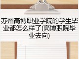 苏州高博职业学院的学生毕业都怎么样了(高博职院毕业去向)