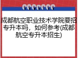 成都航空职业技术学院要招专升本吗，如何参考(成都航空专升本招生)