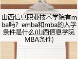 山西信息职业技术学院有mba吗？emba和mba的入学条件是什么(山西信息学院MBA条件)