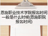 恩施职业技术学院报名时间一般是什么时候(恩施职院报名时间)