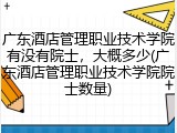 广东酒店管理职业技术学院有没有院士，大概多少(广东酒店管理职业技术学院院士数量)
