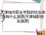 天津城市职业学院的校名来历有什么渊源(天津城职校名渊源)